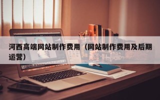 江山河西高端网站制作费用（网站制作费用及后期运营）