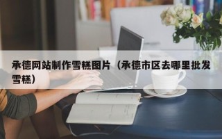 江山承德网站制作雪糕图片（承德市区去哪里批发雪糕）