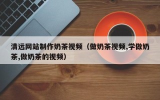 江山清远网站制作奶茶视频（做奶茶视频,学做奶茶,做奶茶的视频）