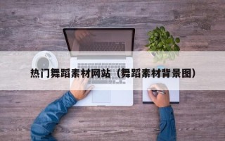 江山热门舞蹈素材网站（舞蹈素材背景图）