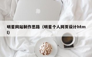江山明星网站制作思路（明星个人网页设计html）