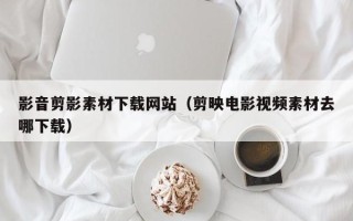 江山影音剪影素材下载网站（剪映电影视频素材去哪下载）