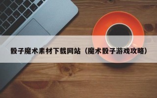 江山骰子魔术素材下载网站（魔术骰子游戏攻略）